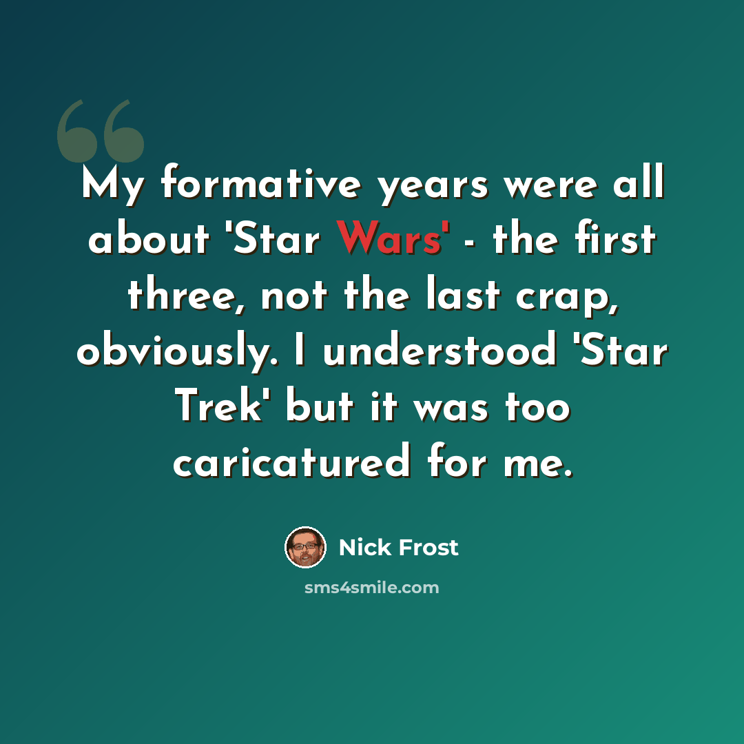 “My formative years were all about 'Star Wars' - the first three, not the last crap, obviously. I understood 'Star Trek' but it was too caricatured for me.” quote by Nick Frost