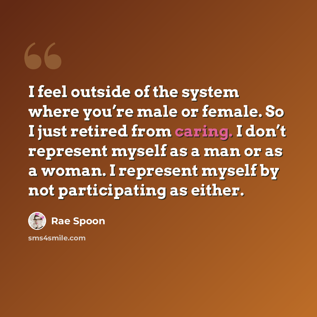 “I feel outside of the system where you’re male or female. So I just retired from caring. I don’t represent myself as a man or as a woman. I represent myself by not participating as either.” quote by Rae Spoon