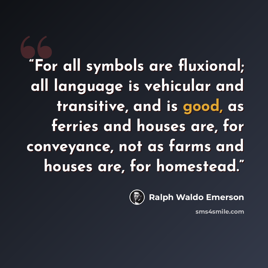 “For all symbols are fluxional; all language is vehicular and transitive, and is good, as ferries and houses are, for conveyance, not as farms and houses are, for homestead.” quote by Ralph Waldo Emerson