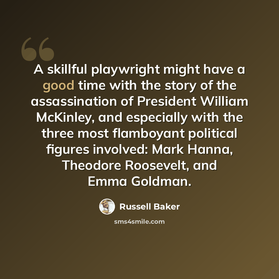 “A skillful playwright might have a good time with the story of the assassination of President William McKinley, and especially with the three most flamboyant political figures involved: Mark Hanna, Theodore Roosevelt, and Emma Goldman.” quote by Russell Baker