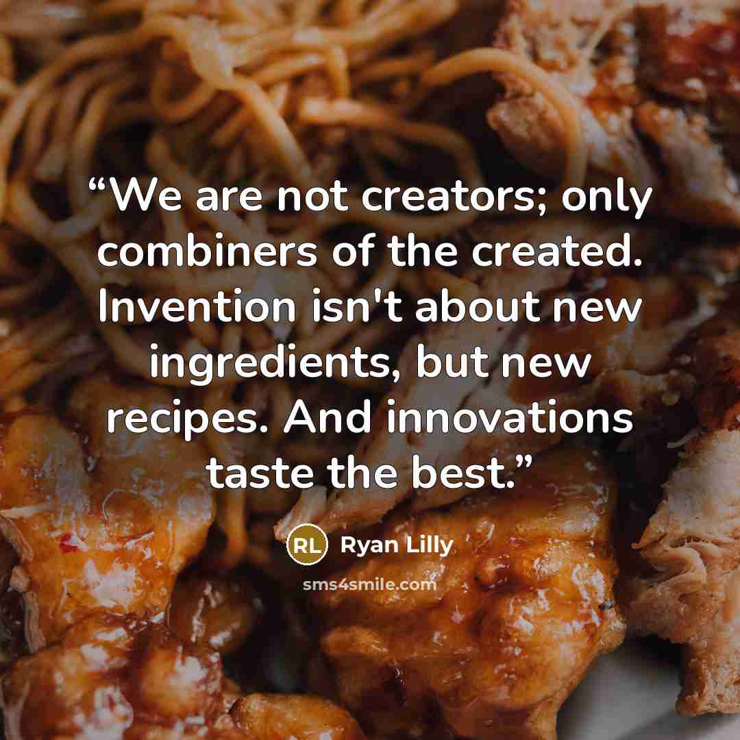 “We are not creators; only combiners of the created. Invention isn't about new ingredients, but new recipes. And innovations taste the best.” quote by Ryan Lilly