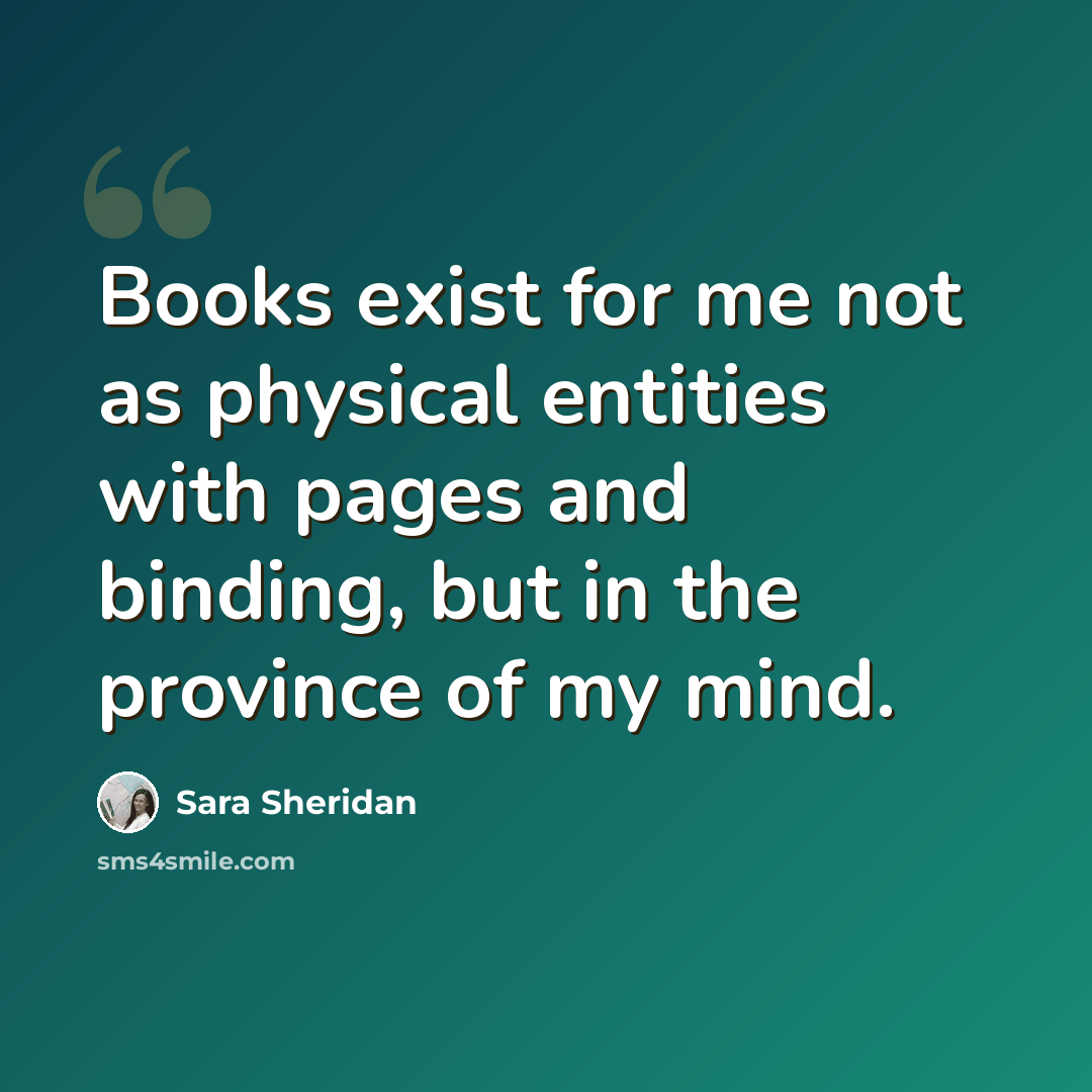 “Books exist for me not as physical entities with pages and binding, but in the province of my mind.” quote by Sara Sheridan