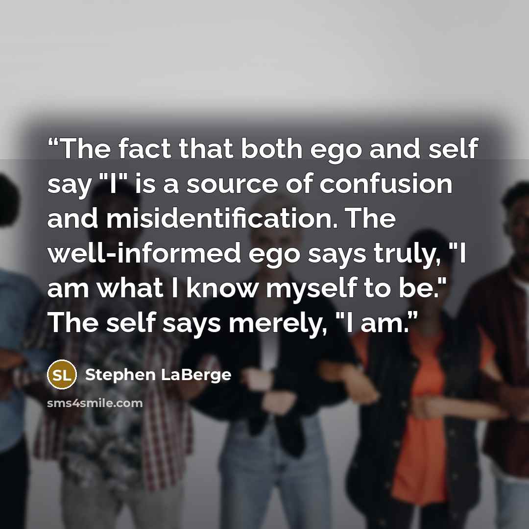 “The fact that both ego and self say "I" is a source of confusion and misidentification. The well-informed ego says truly, "I am what I know myself to be." The self says merely, "I am.” quote by Stephen LaBerge