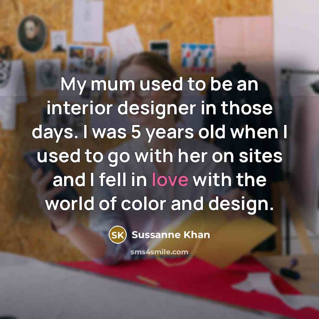 “My mum used to be an interior designer in those days. I was 5 years old when I used to go with her on sites and I fell in love with the world of color and design.” quote by Sussanne Khan