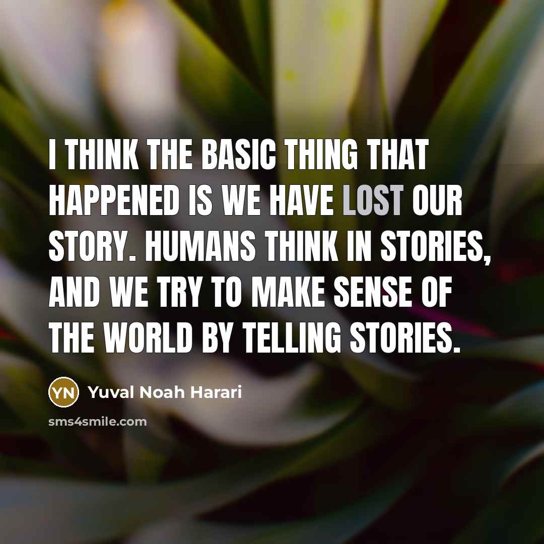 “I think the basic thing that happened is we have lost our story. Humans think in stories, and we try to make sense of the world by telling stories.” quote by Yuval Noah Harari
