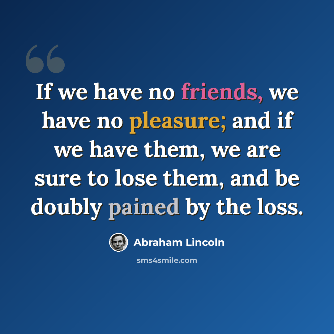 “If we have no friends, we have no pleasure; and if we have them, we are sure to lose them, and be doubly pained by the loss.” quote by Abraham Lincoln