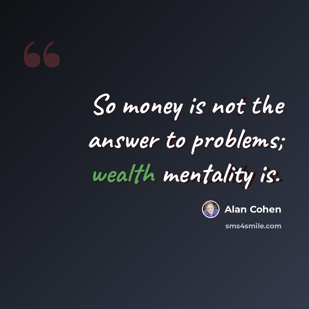“So money is not the answer to problems; wealth mentality is.” quote by Alan Cohen