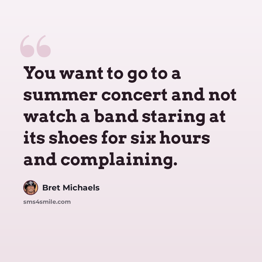 “You want to go to a summer concert and not watch a band staring at its shoes for six hours and complaining.” quote by Bret Michaels