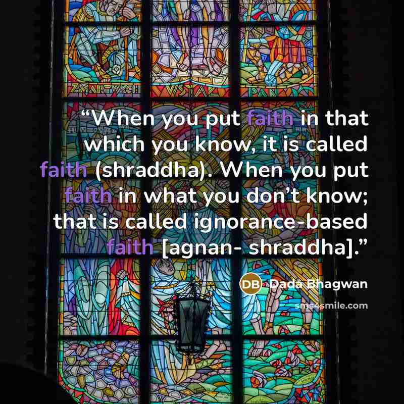 “When you put faith in that which you know, it is called faith (shraddha). When you put faith in what you don’t know; that is called ignorance-based faith [agnan- shraddha].” quote by Dada Bhagwan