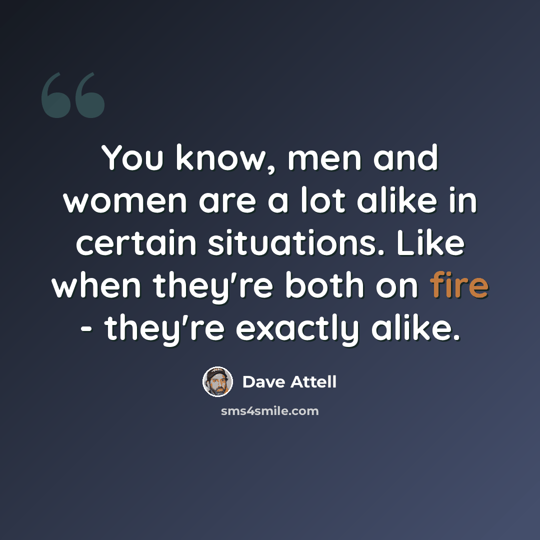“You know, men and women are a lot alike in certain situations. Like when they're both on fire - they're exactly alike.” quote by Dave Attell