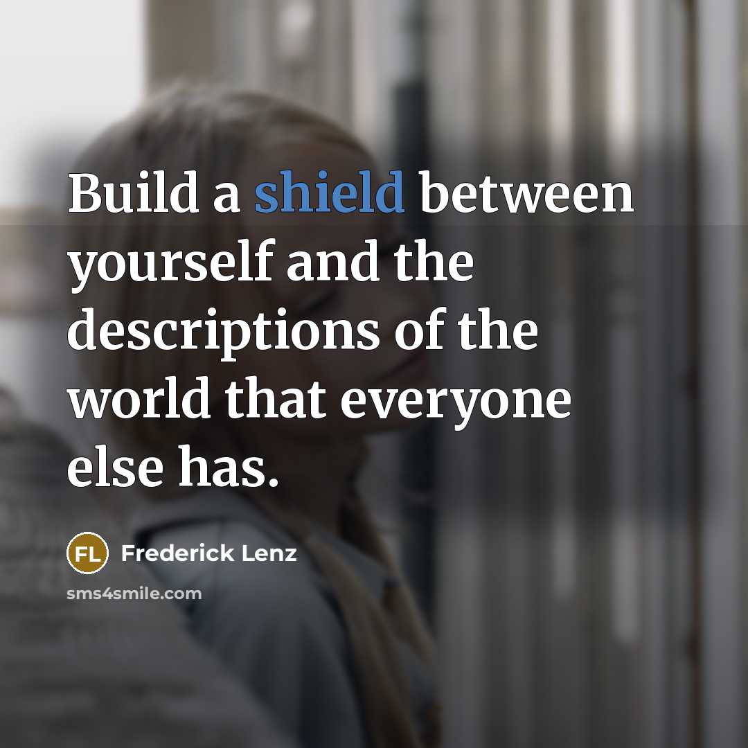 “Build a shield between yourself and the descriptions of the world that everyone else has.” quote by Frederick Lenz