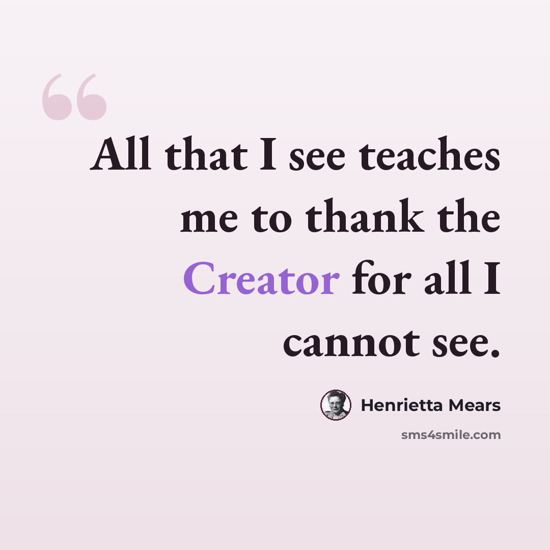 “All that I see teaches me to thank the Creator for all I cannot see.” quote by Henrietta Mears