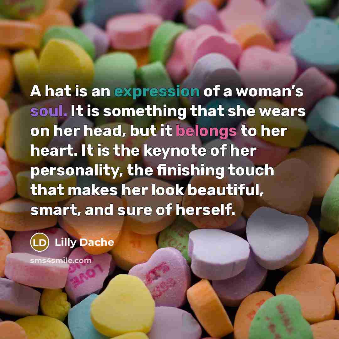 “A hat is an expression of a woman’s soul. It is something that she wears on her head, but it belongs to her heart. It is the keynote of her personality, the finishing touch that makes her look beautiful, smart, and sure of herself.” quote by Lilly Dache