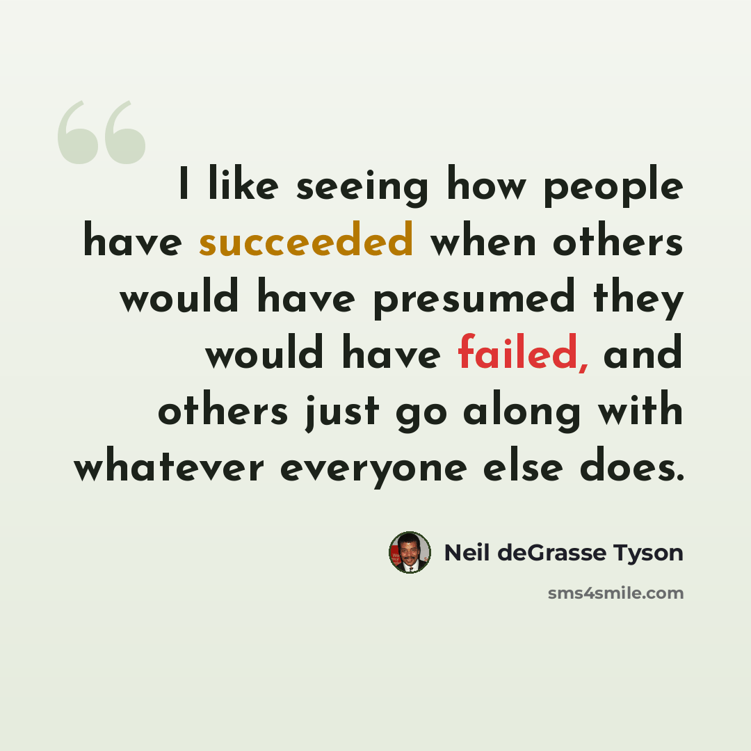 “I like seeing how people have succeeded when others would have presumed they would have failed, and others just go along with whatever everyone else does.” quote by Neil deGrasse Tyson