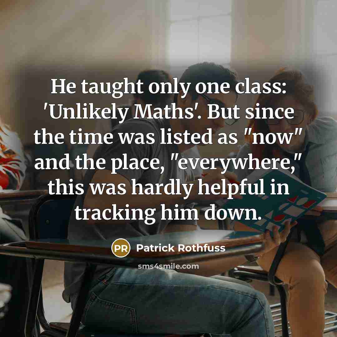 “He taught only one class: 'Unlikely Maths'. But since the time was listed as "now" and the place, "everywhere," this was hardly helpful in tracking him down.” quote by Patrick Rothfuss