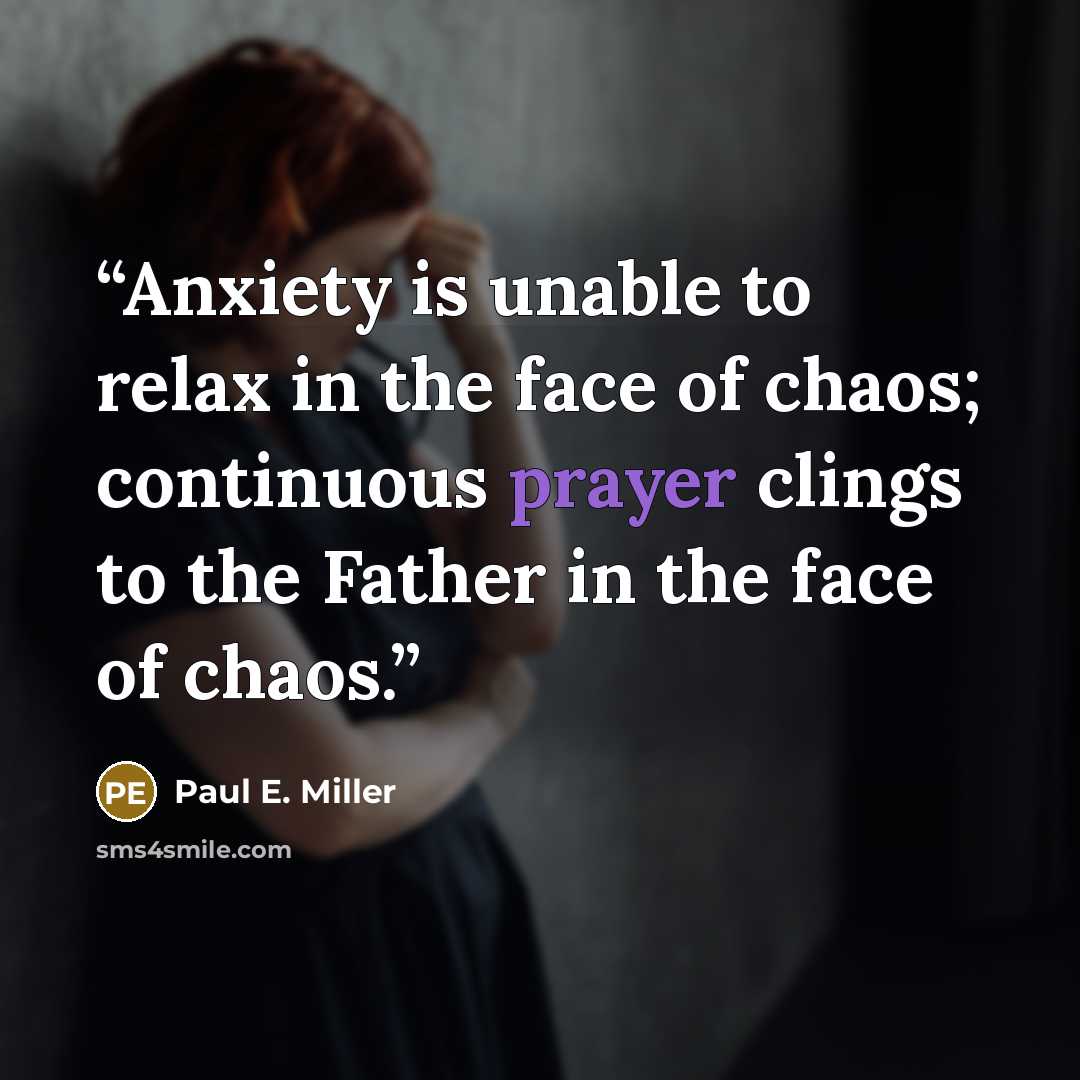 “Anxiety is unable to relax in the face of chaos; continuous prayer clings to the Father in the face of chaos.” quote by Paul E. Miller