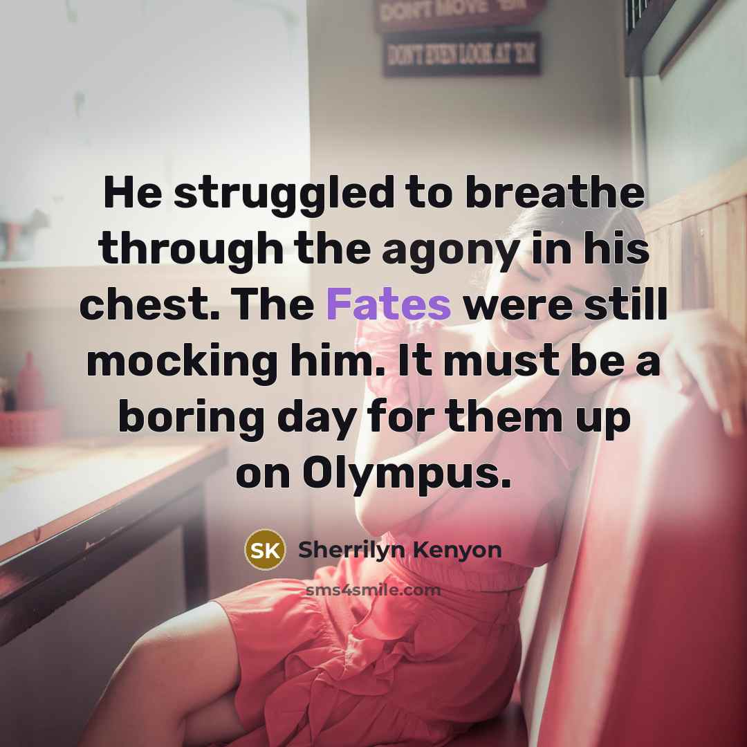 “He struggled to breathe through the agony in his chest. The Fates were still mocking him. It must be a boring day for them up on Olympus.” quote by Sherrilyn Kenyon