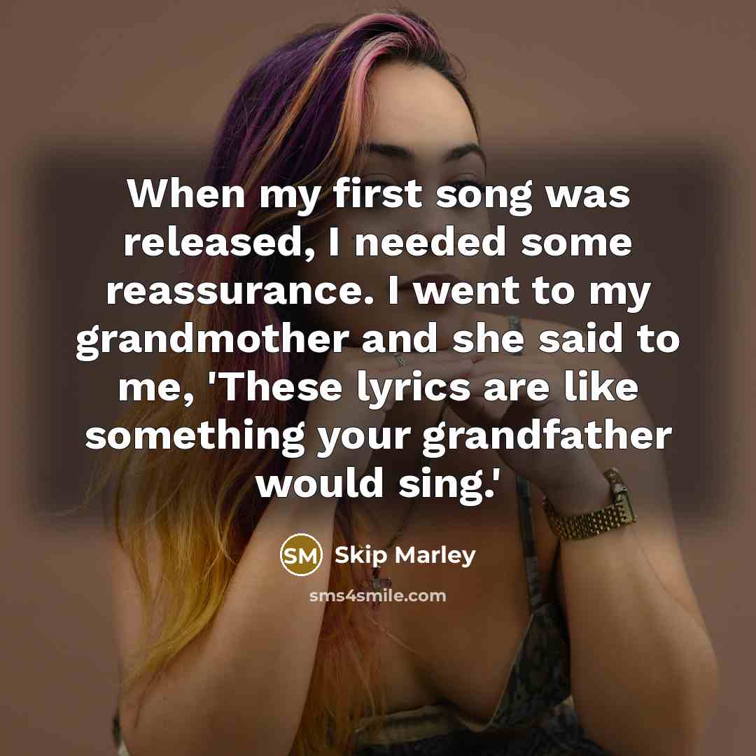 “When my first song was released, I needed some reassurance. I went to my grandmother and she said to me, 'These lyrics are like something your grandfather would sing.'” quote by Skip Marley