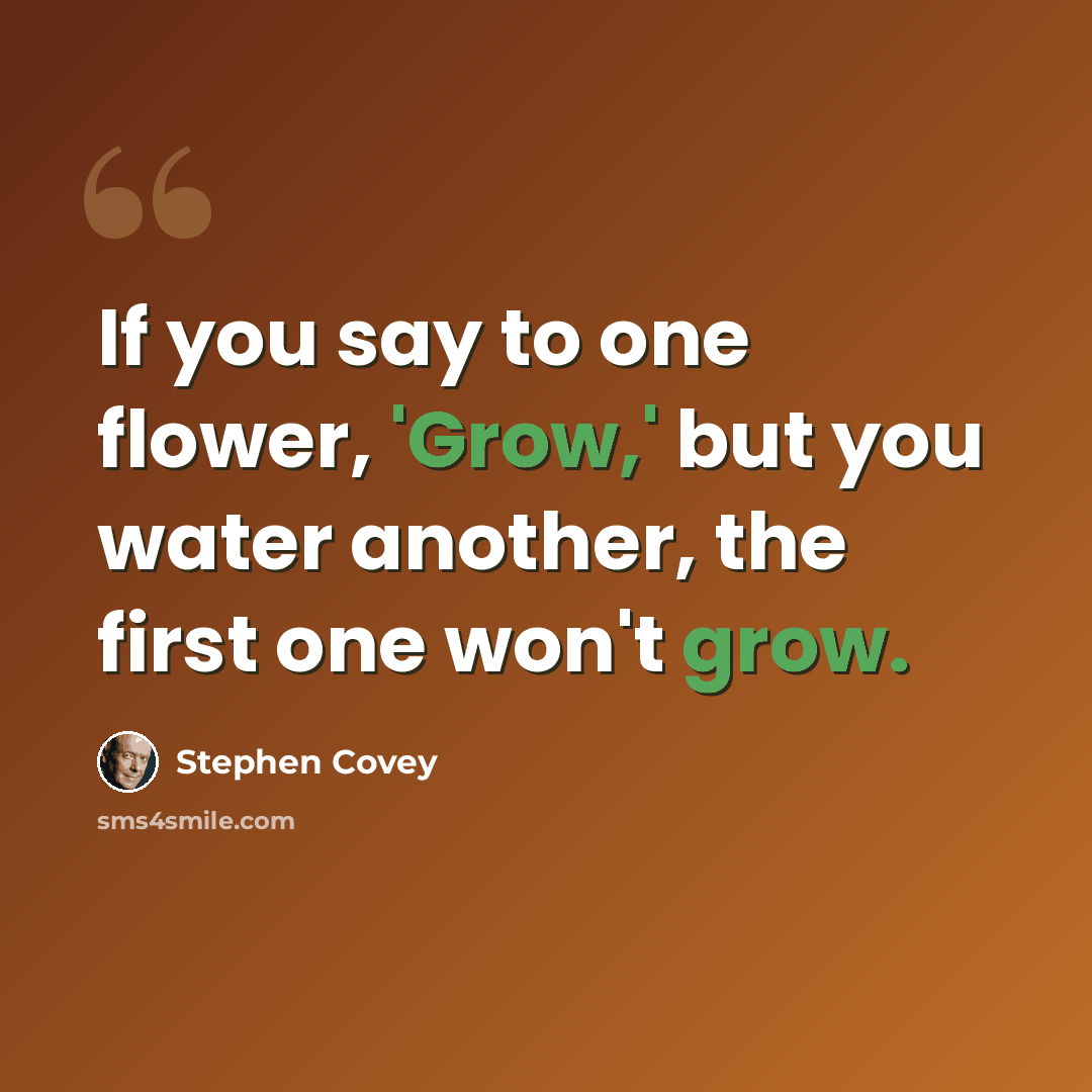 “If you say to one flower, 'Grow,' but you water another, the first one won't grow.” quote by Stephen Covey