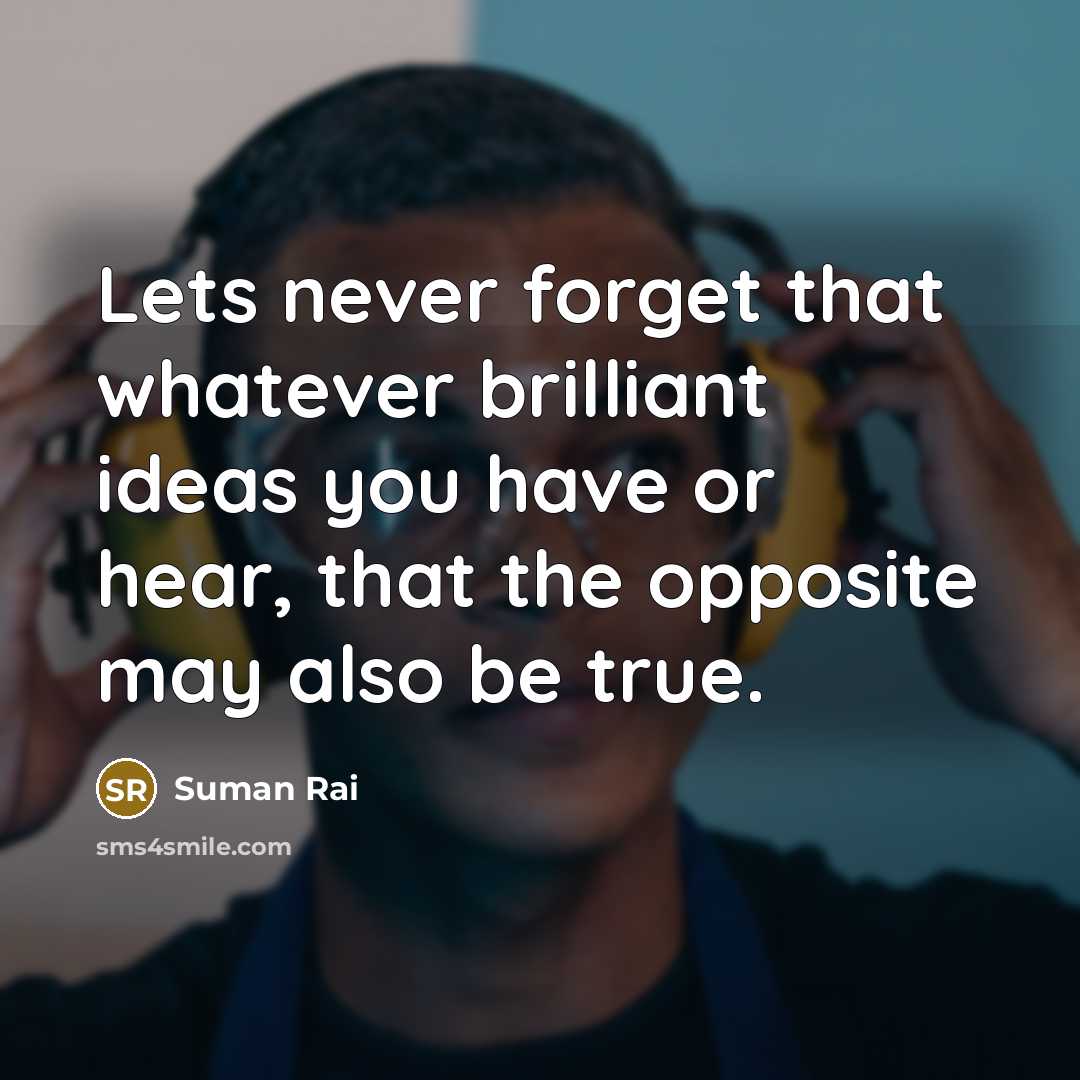 “Lets never forget that whatever brilliant ideas you have or hear, that the opposite may also be true.” quote by Suman Rai