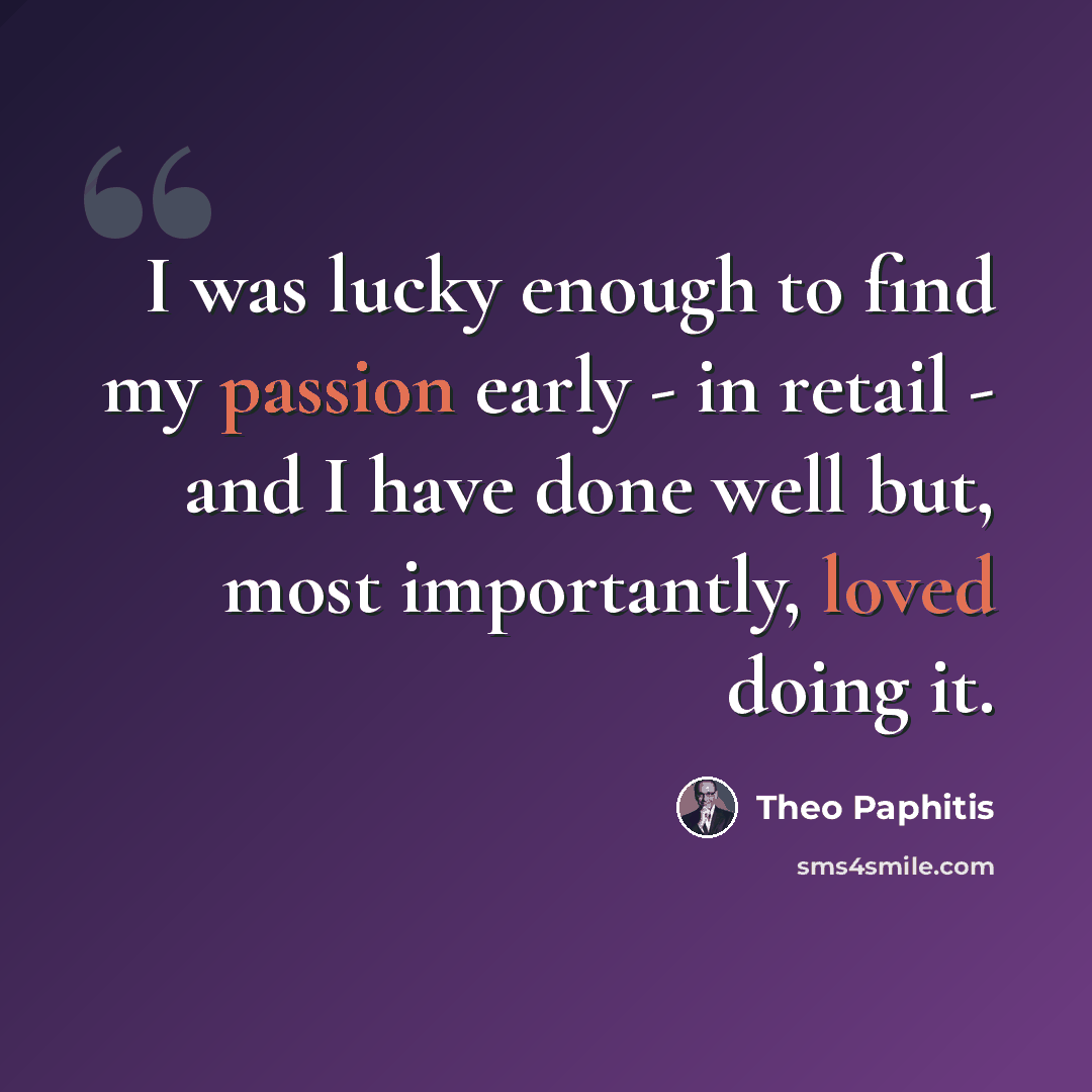 “I was lucky enough to find my passion early - in retail - and I have done well but, most importantly, loved doing it.” quote by Theo Paphitis