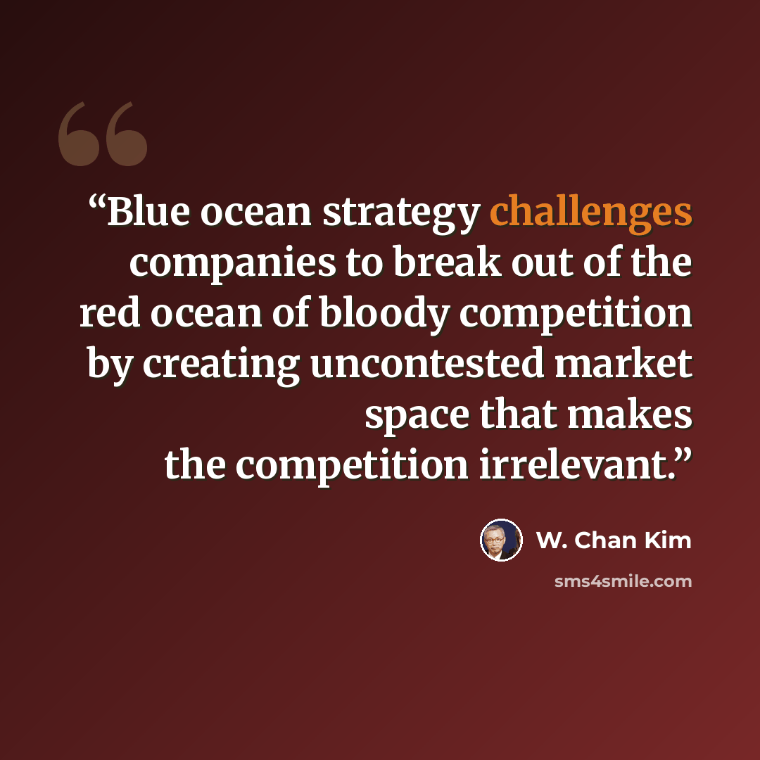“Blue ocean strategy challenges companies to break out of the red ocean of bloody competition by creating uncontested market space that makes the competition irrelevant.” quote by W. Chan Kim