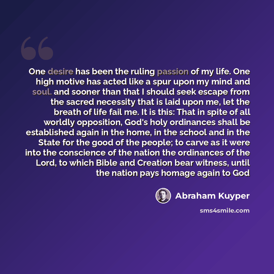 “One desire has been the ruling passion of my life. One high motive has acted like a spur upon my mind and soul. and sooner than that I should seek escape from the sacred necessity that is laid upon me, let the breath of life fail me. It is this: That in spite of all worldly opposition, God's holy…” quote by Abraham Kuyper