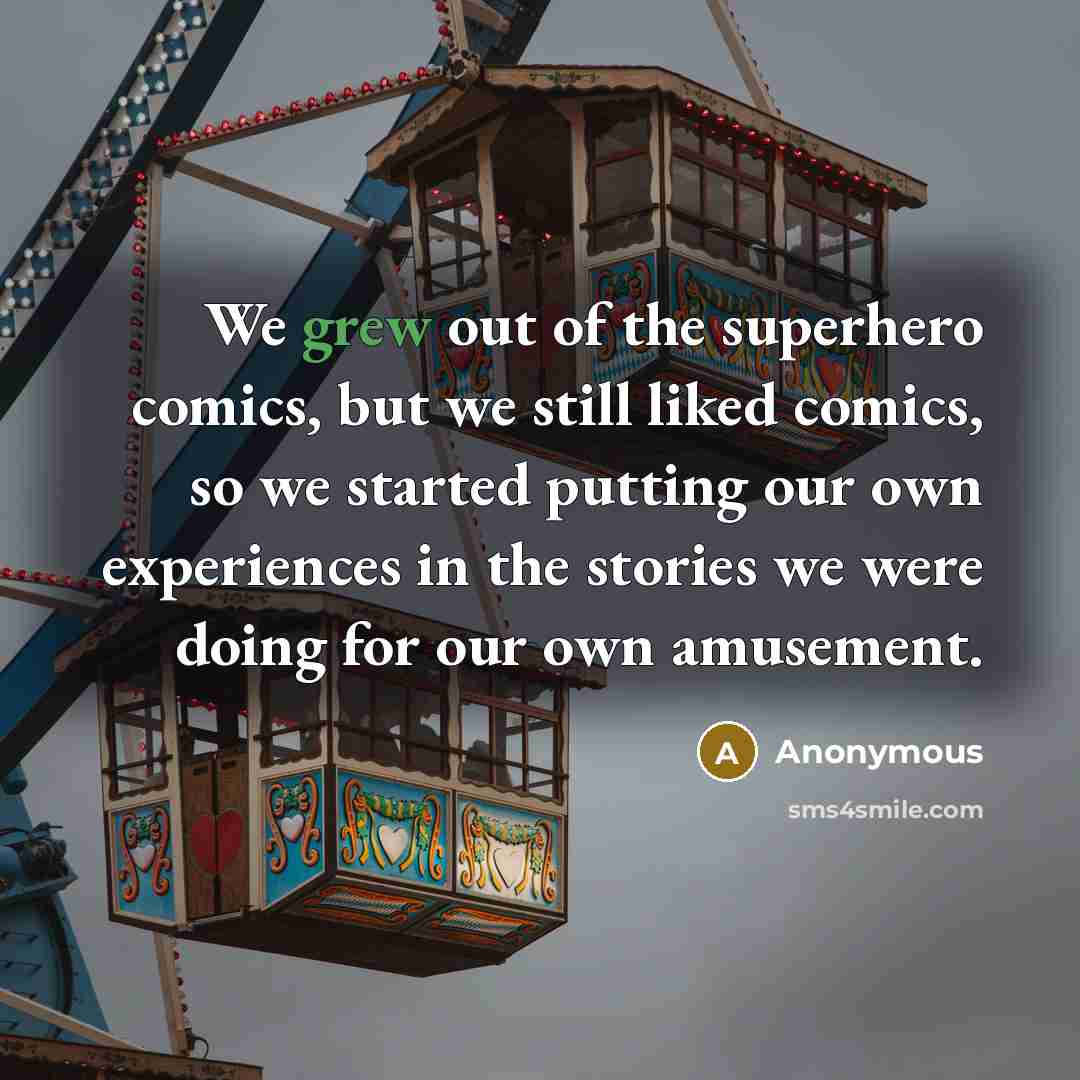 “We grew out of the superhero comics, but we still liked comics, so we started putting our own experiences in the stories we were doing for our own amusement.” quote by Anonymous