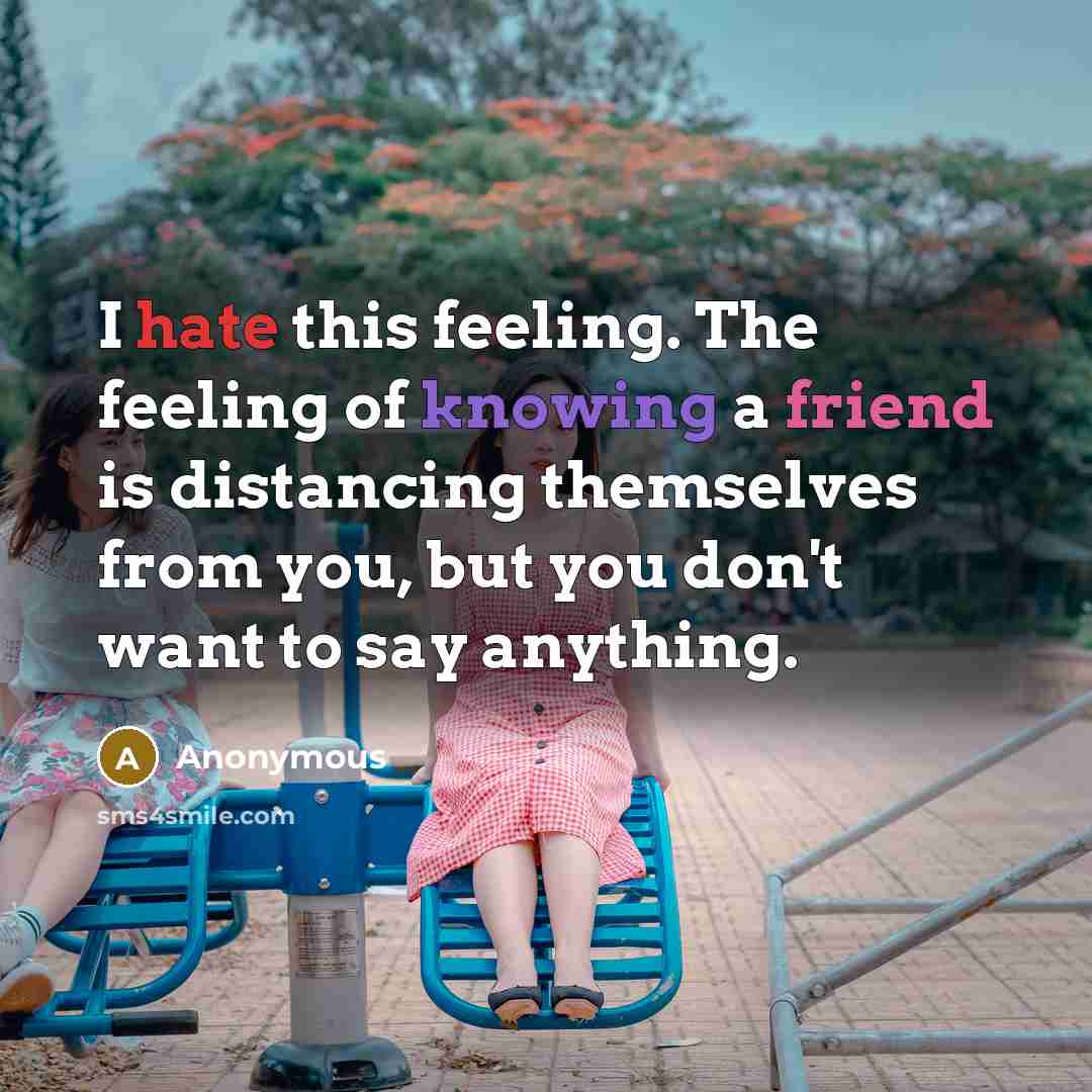 “I hate this feeling. The feeling of knowing a friend is distancing themselves from you, but you don't want to say anything.” quote by Anonymous