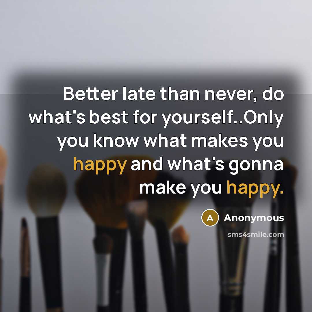 “Better late than never, do what's best for yourself..Only you know what makes you happy and what's gonna make you happy.” quote by Anonymous