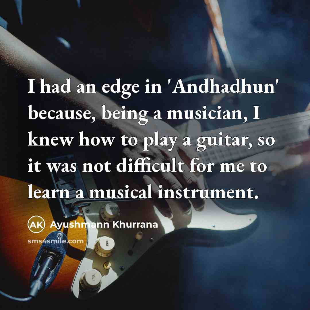 “I had an edge in 'Andhadhun' because, being a musician, I knew how to play a guitar, so it was not difficult for me to learn a musical instrument.” quote by Ayushmann Khurrana