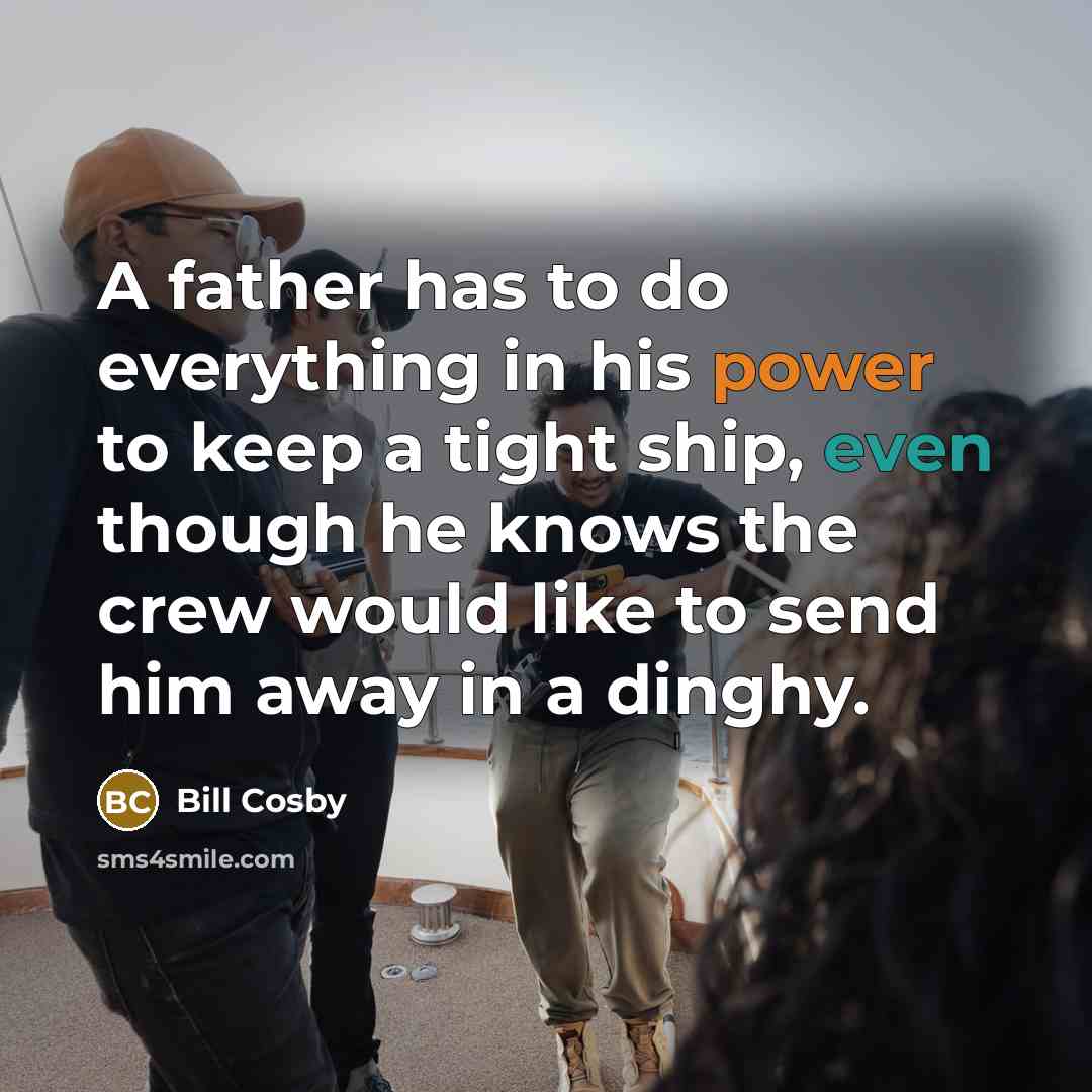 “A father has to do everything in his power to keep a tight ship, even though he knows the crew would like to send him away in a dinghy.” quote by Bill Cosby