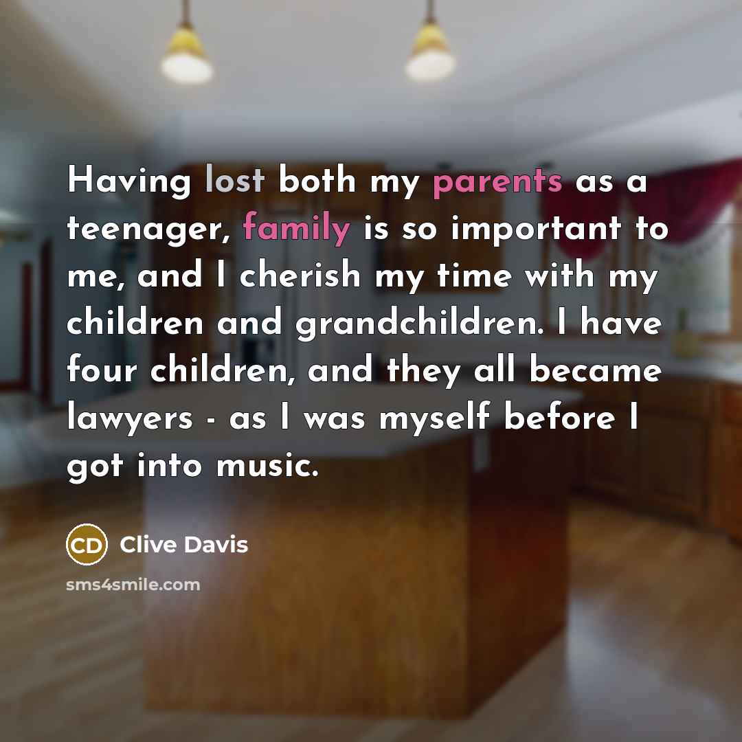 “Having lost both my parents as a teenager, family is so important to me, and I cherish my time with my children and grandchildren. I have four children, and they all became lawyers - as I was myself before I got into music.” quote by Clive Davis