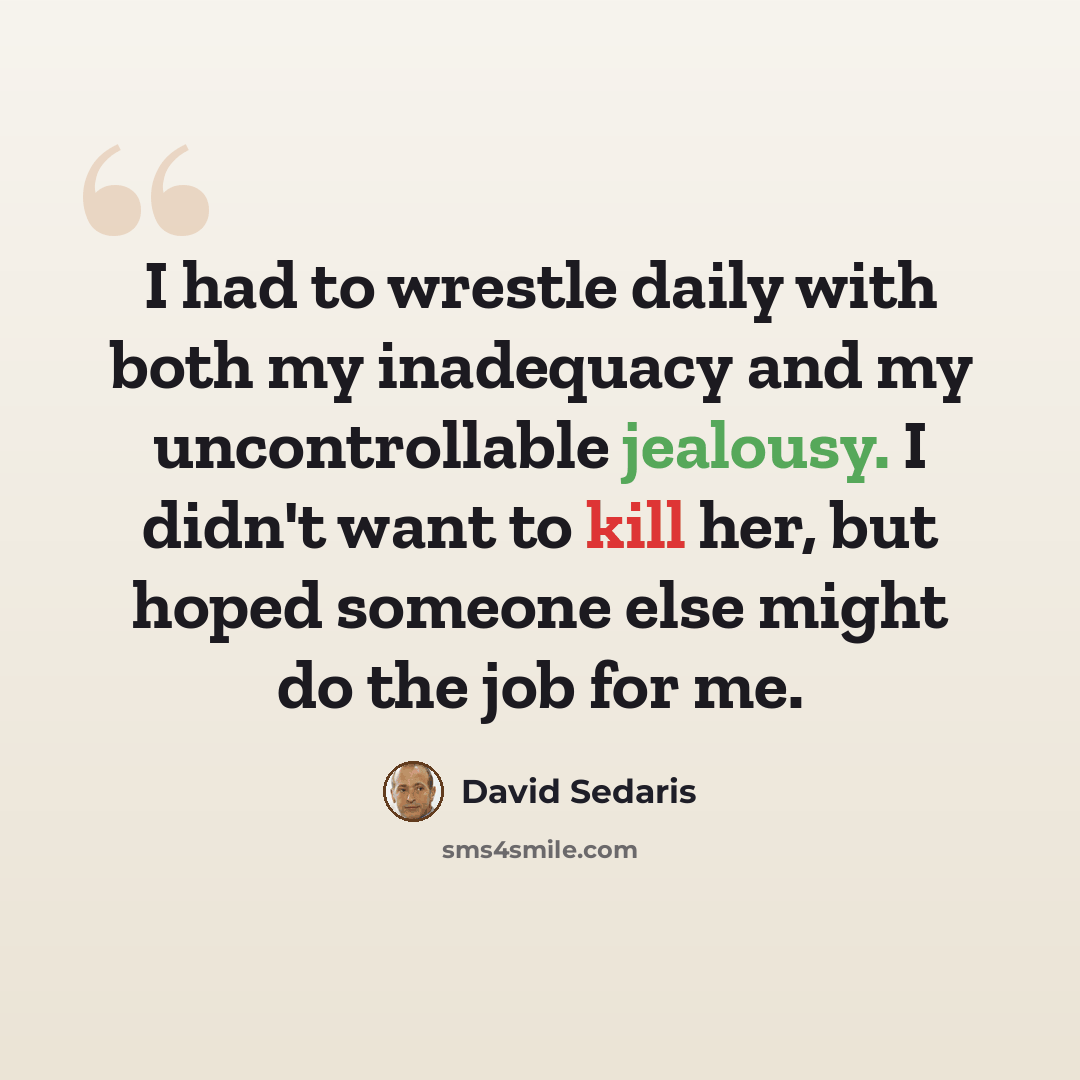 “I had to wrestle daily with both my inadequacy and my uncontrollable jealousy. I didn't want to kill her, but hoped someone else might do the job for me.” quote by David Sedaris
