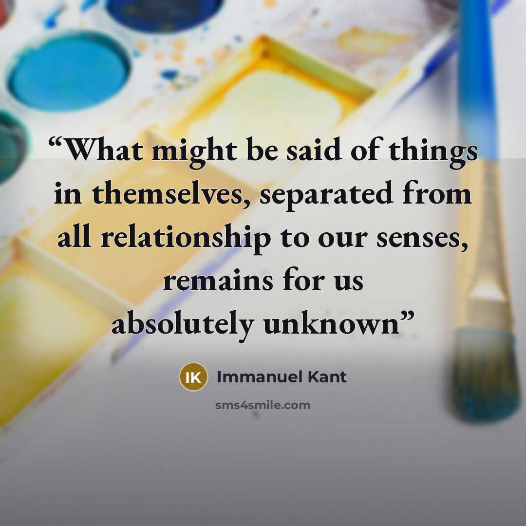 “What might be said of things in themselves, separated from all relationship to our senses, remains for us absolutely unknown” quote by Immanuel Kant
