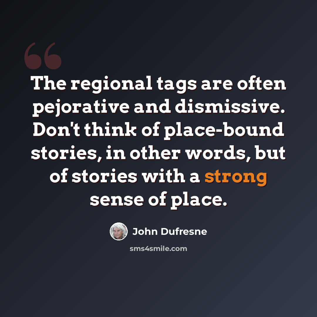 “The regional tags are often pejorative and dismissive. Don't think of place-bound stories, in other words, but of stories with a strong sense of place.” quote by John Dufresne