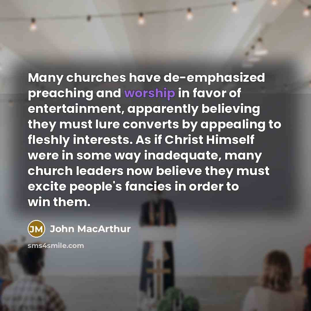 “Many churches have de-emphasized preaching and worship in favor of entertainment, apparently believing they must lure converts by appealing to fleshly interests. As if Christ Himself were in some way inadequate, many church leaders now believe they must excite people's fancies in order to win them.” quote by John Macarthur