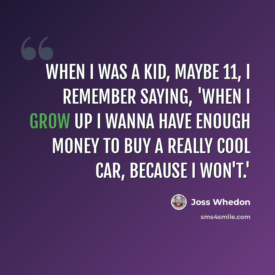 “When I was a kid, maybe 11, I remember saying, 'When I grow up I wanna have enough money to buy a really cool car, because I won't.'” quote by Joss Whedon