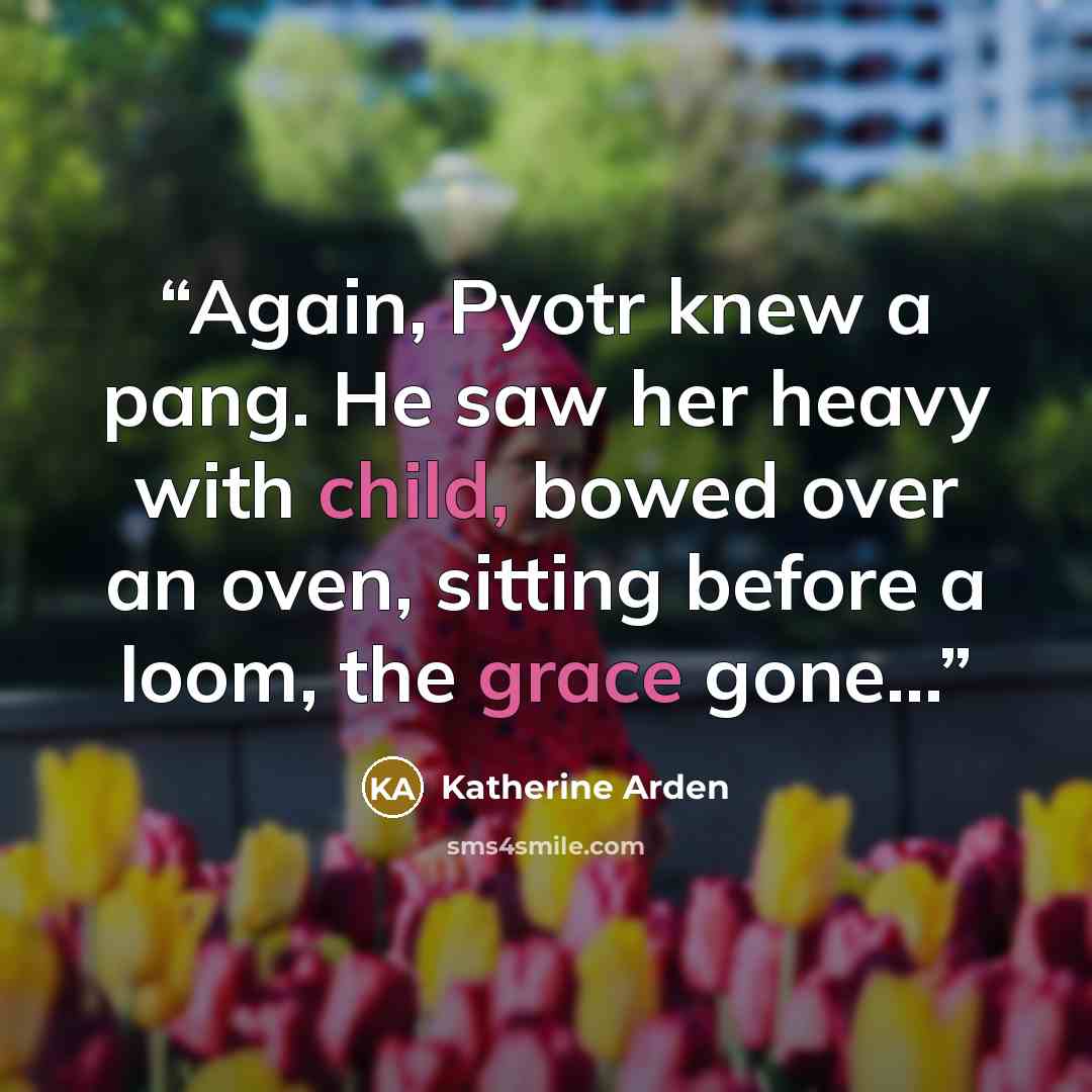 “Again, Pyotr knew a pang. He saw her heavy with child, bowed over an oven, sitting before a loom, the grace gone...” quote by Katherine Arden