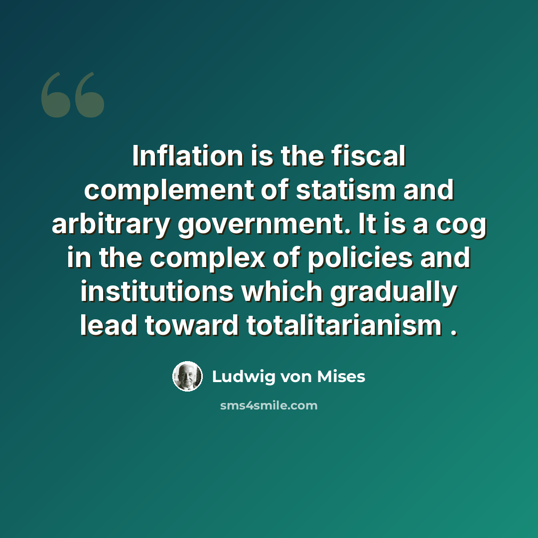“Inflation is the fiscal complement of statism and arbitrary government. It is a cog in the complex of policies and institutions which gradually lead toward totalitarianism .” quote by Ludwig von Mises