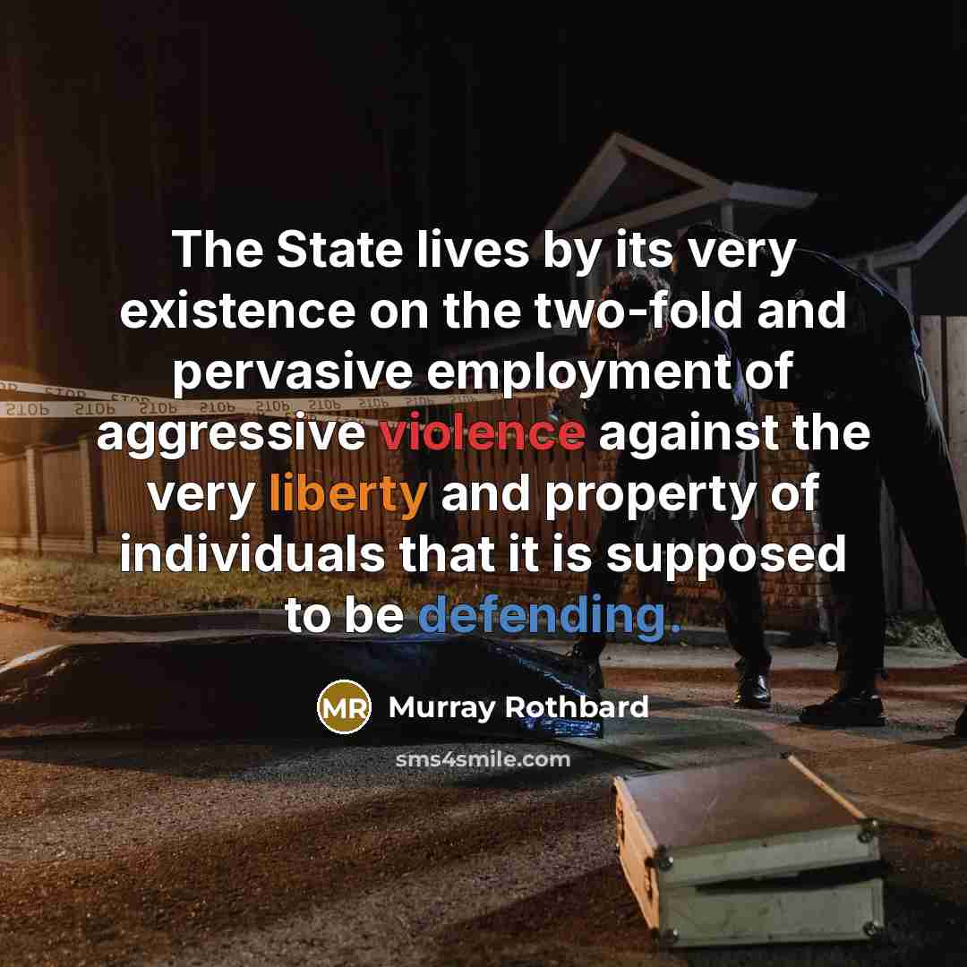 “The State lives by its very existence on the two-fold and pervasive employment of aggressive violence against the very liberty and property of individuals that it is supposed to be defending.” quote by Murray Rothbard