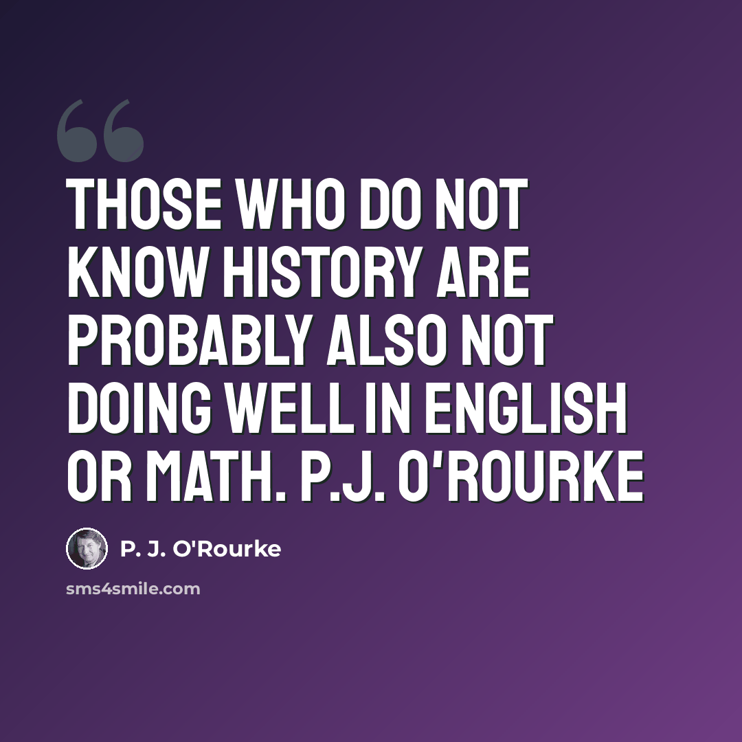 “Those who do not know history are probably also not doing well in English or math. P.J. O'Rourke” quote by P. J. O'Rourke