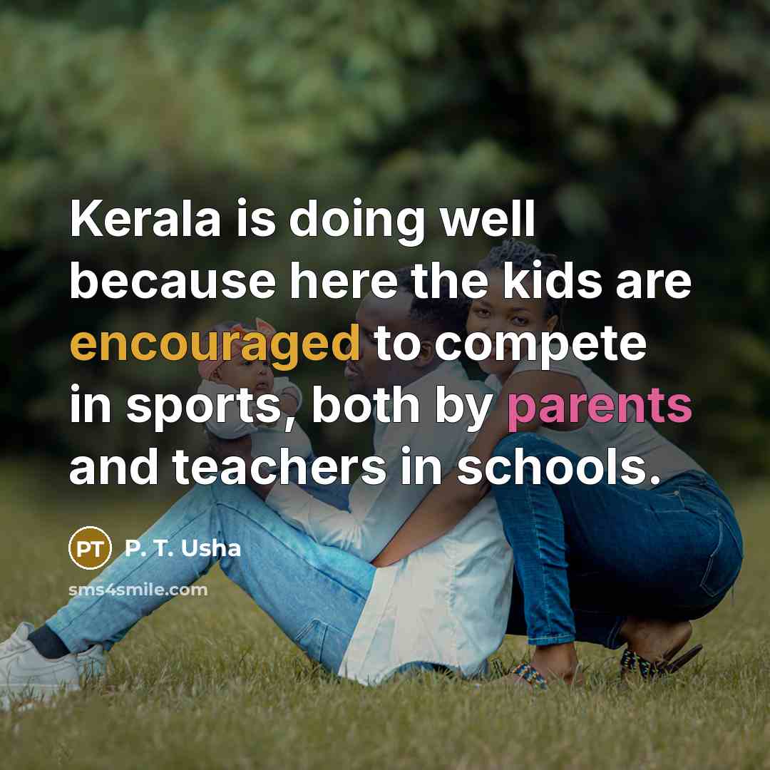 “Kerala is doing well because here the kids are encouraged to compete in sports, both by parents and teachers in schools.” quote by P. T. Usha