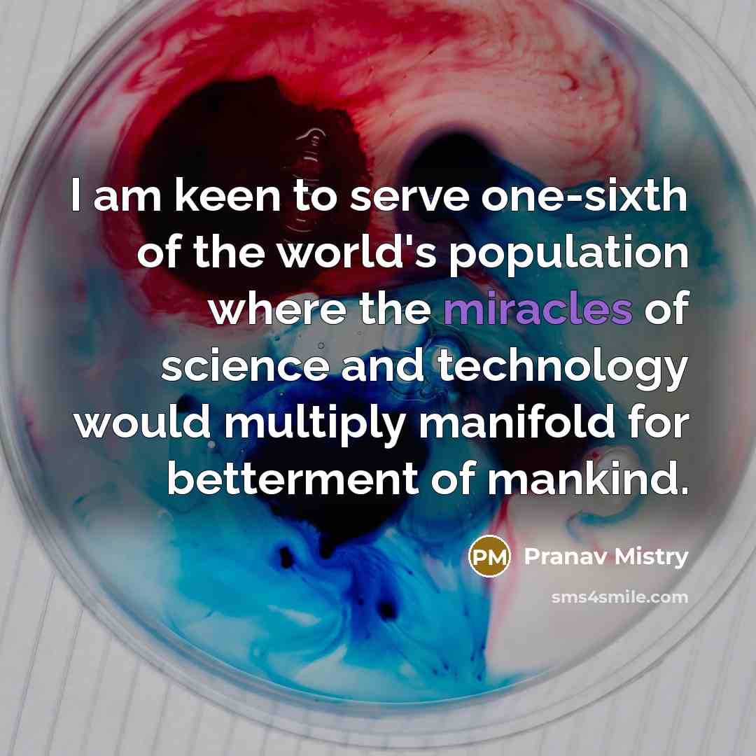 “I am keen to serve one-sixth of the world's population where the miracles of science and technology would multiply manifold for betterment of mankind.” quote by Pranav Mistry