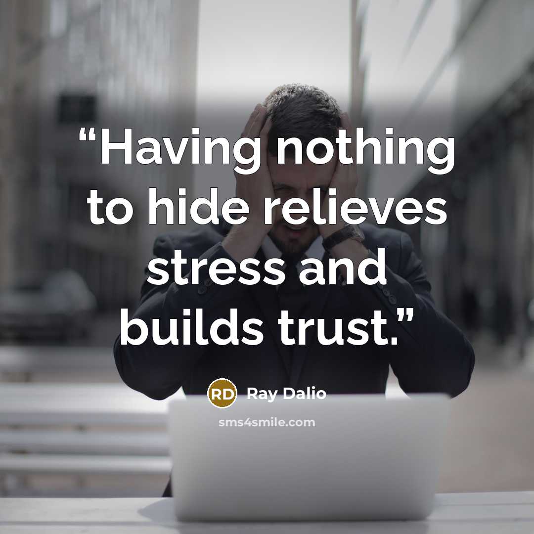 “Having nothing to hide relieves stress and builds trust.” quote by Ray Dalio