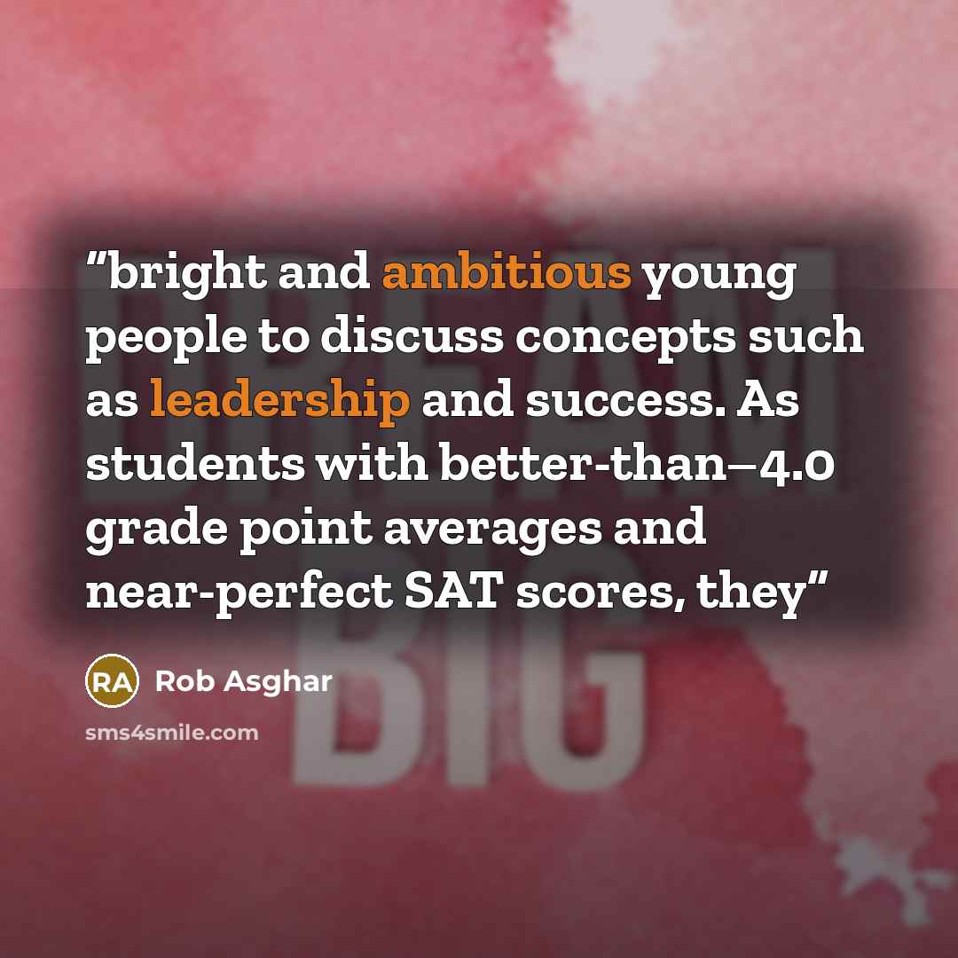 “bright and ambitious young people to discuss concepts such as leadership and success. As students with better-than–4.0 grade point averages and near-perfect SAT scores, they” quote by Rob Asghar
