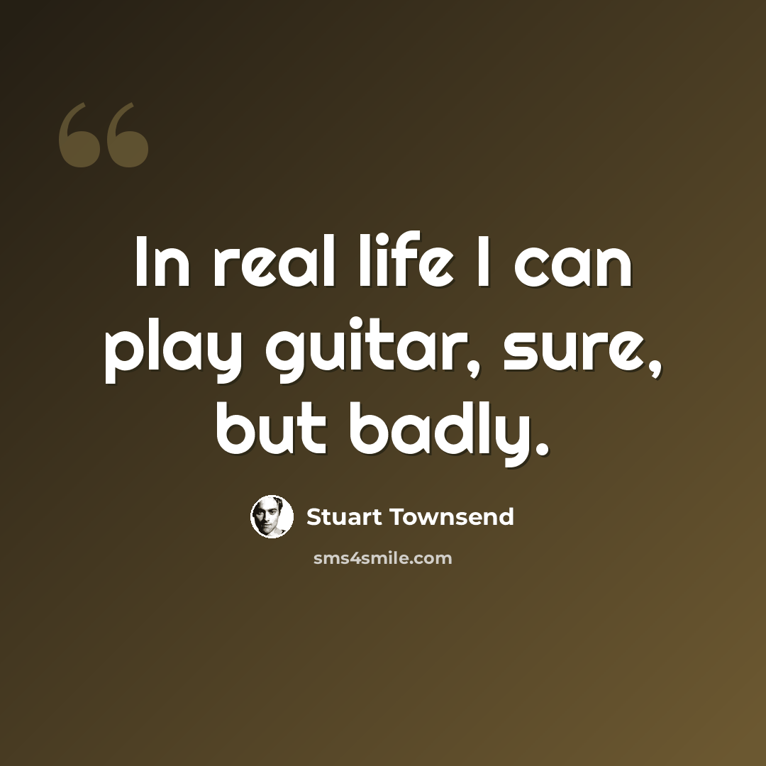 “In real life I can play guitar, sure, but badly.” quote by Stuart Townsend