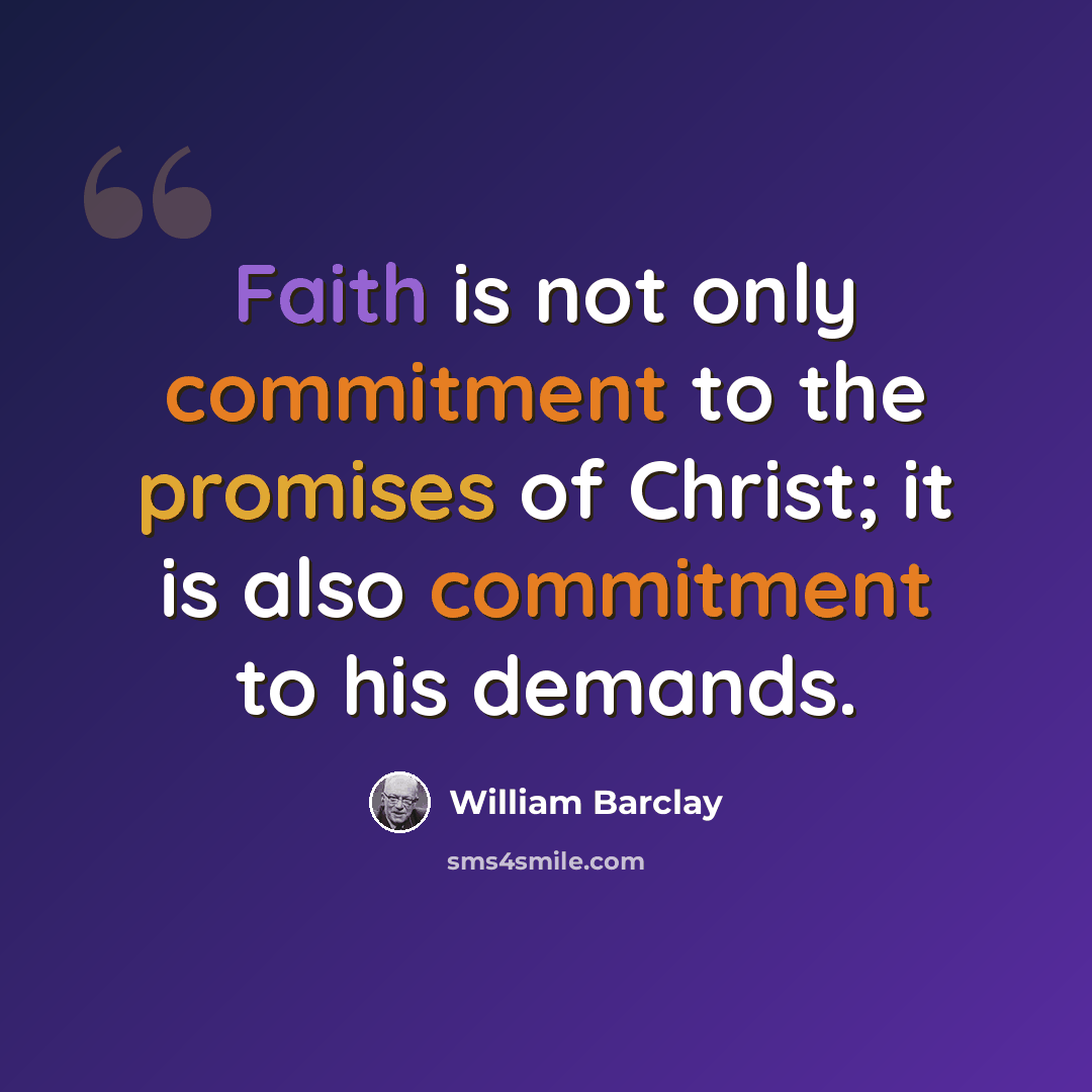 “Faith is not only commitment to the promises of Christ; it is also commitment to his demands.” quote by William Barclay