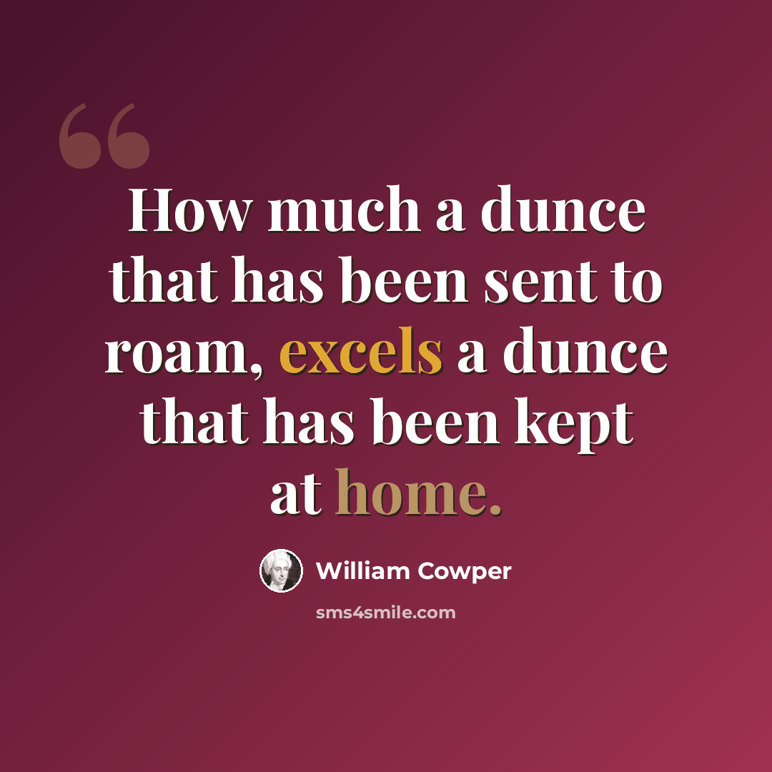 “How much a dunce that has been sent to roam, excels a dunce that has been kept at home.” quote by William Cowper