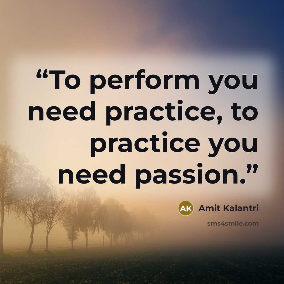 “To perform you need practice, to practice you need passion.” quote by Amit Kalantri